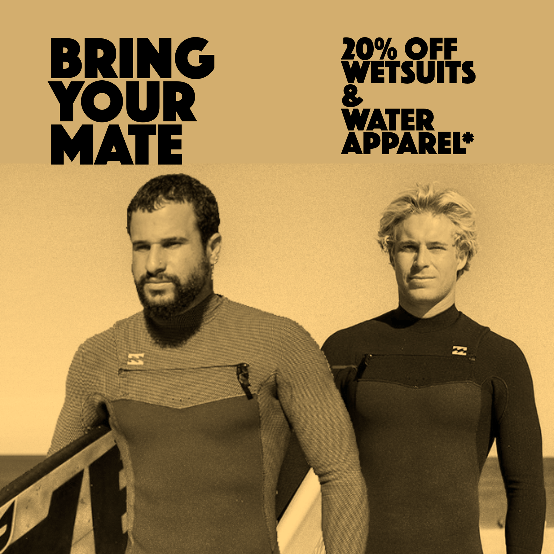 Bring Your Mate For 20% OFF Wetsuits and Water Apparel at Melbourne Surfboard Shop with specials on Billabong, Rip Curl, C Skins and Xcel Wetsuit brands.